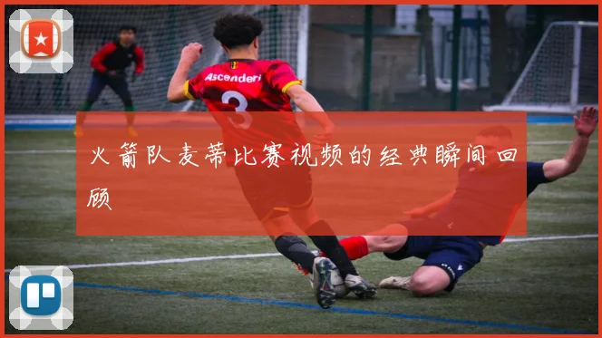 火箭队麦蒂比赛视频的经典瞬间回顾