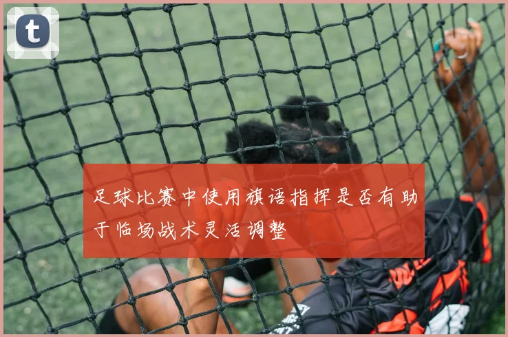 足球比赛中使用旗语指挥是否有助于临场战术灵活调整