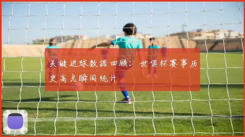 关键进球数据回顾：世俱杯赛事历史高光瞬间统计