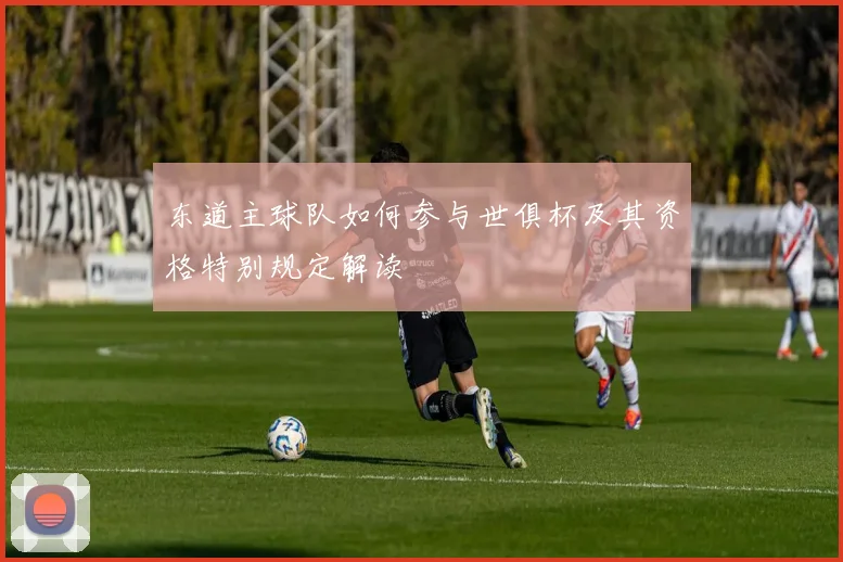 东道主球队如何参与世俱杯及其资格特别规定解读