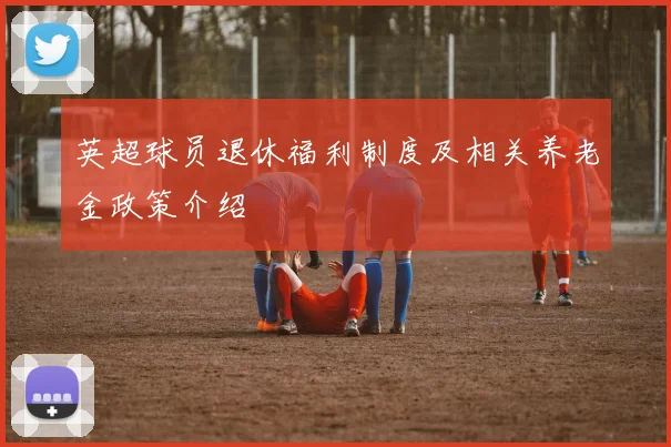 英超球员退休福利制度及相关养老金政策介绍