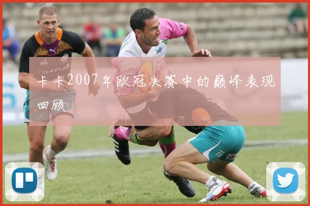 卡卡2007年欧冠决赛中的巅峰表现回顾