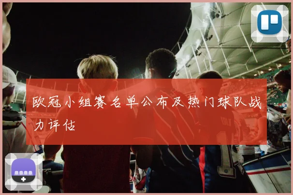 欧冠小组赛名单公布及热门球队战力评估