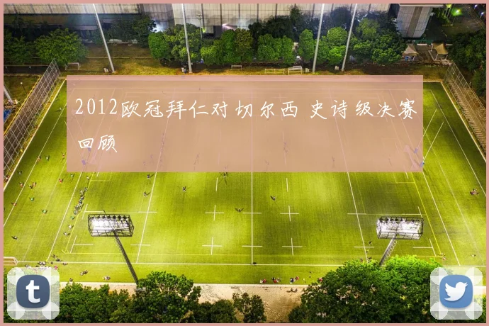 2012欧冠拜仁对切尔西 史诗级决赛回顾