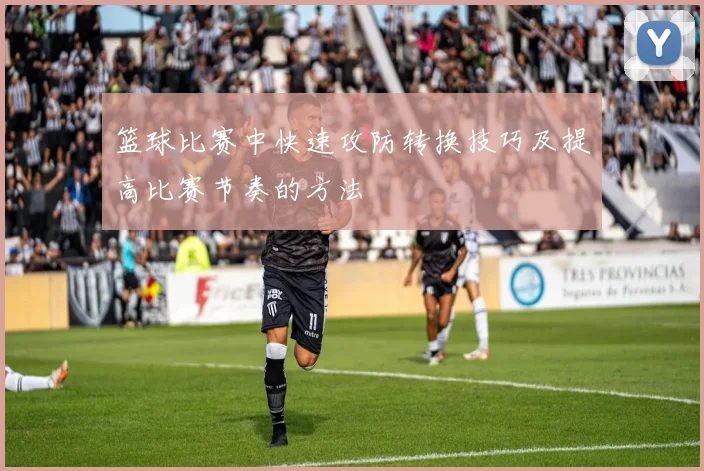 篮球比赛中快速攻防转换技巧及提高比赛节奏的方法