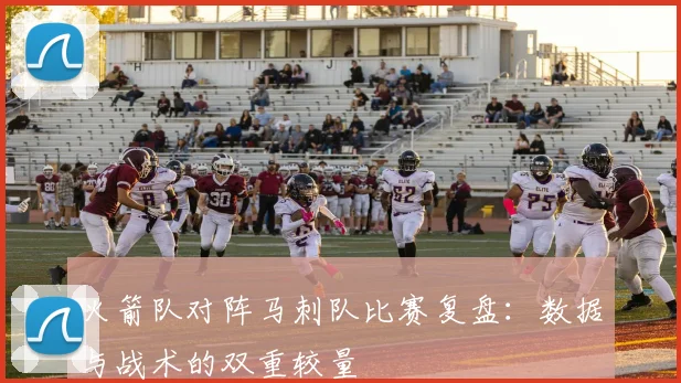 火箭队对阵马刺队比赛复盘：数据与战术的双重较量