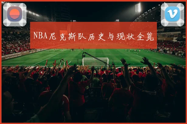 NBA尼克斯队历史与现状全览