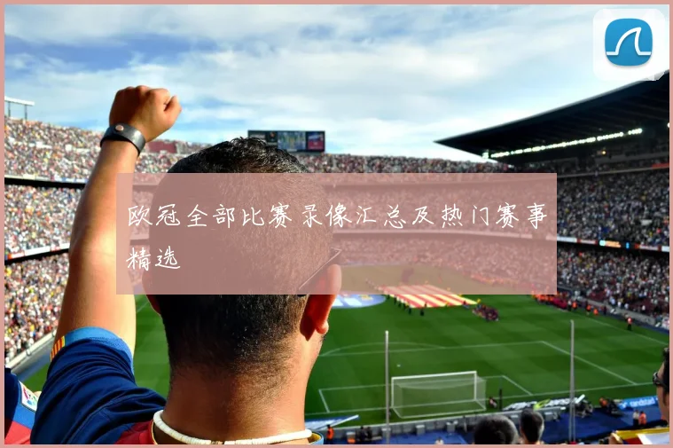 欧冠全部比赛录像汇总及热门赛事精选