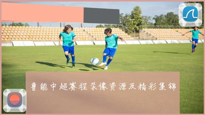 鲁能中超赛程录像资源及精彩集锦