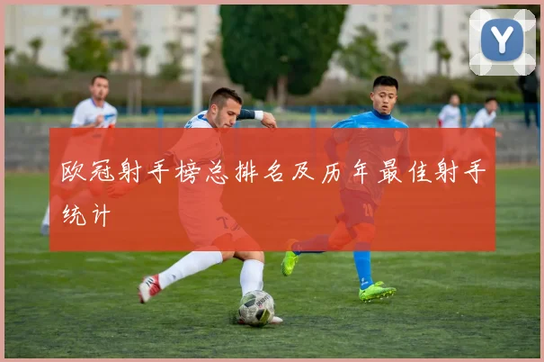 欧冠射手榜总排名及历年最佳射手统计
