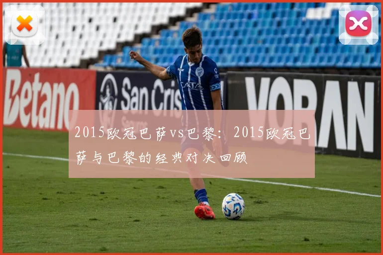 2015欧冠巴萨vs巴黎：2015欧冠巴萨与巴黎的经典对决回顾
