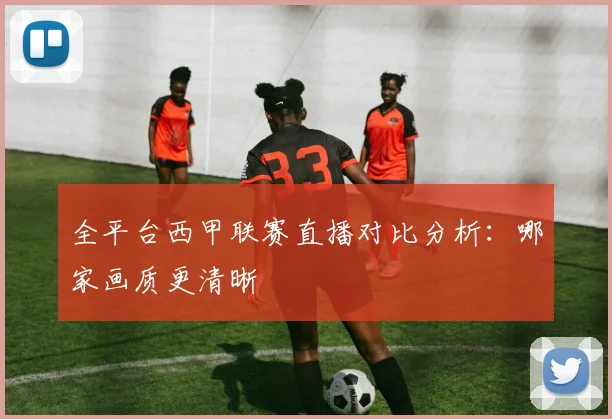 全平台西甲联赛直播对比分析：哪家画质更清晰