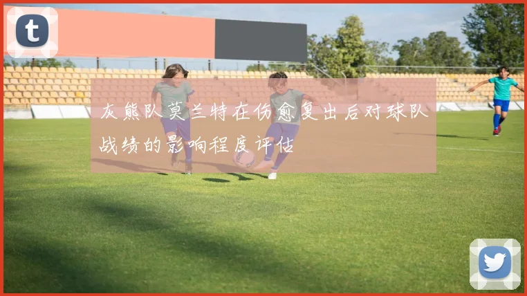 灰熊队莫兰特在伤愈复出后对球队战绩的影响程度评估